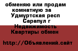 обменяю или продам 2-комнатную за 600 - Удмуртская респ., Сарапул г. Недвижимость » Квартиры обмен   